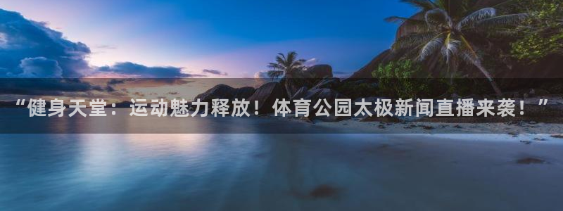 9255tv直播nba在线观看：“健身天堂：运动魅力释放！体育公园太极新闻直播来袭！”