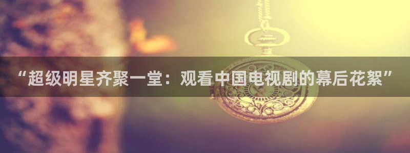 9255tv直播nba在线观看：“超级明星齐聚一堂：观看中国电视剧的幕后花絮”