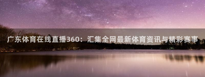 9255tv直播nba在线直播：广东体育在线直播360：汇集全网最新体育资讯与精彩赛事